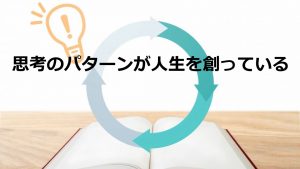 思考のパターンが人生を創っている
